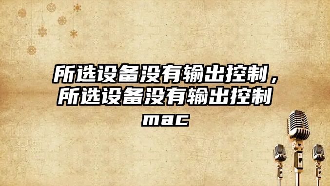 所選設備沒(méi)有輸出控制，所選設備沒(méi)有輸出控制mac