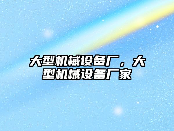 大型機械設備廠(chǎng)，大型機械設備廠(chǎng)家