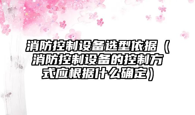 消防控制設備選型依據（消防控制設備的控制方式應根據什么確定）