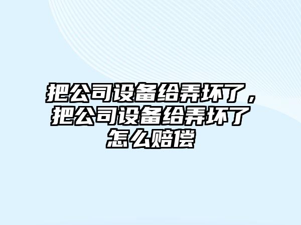 把公司設備給弄壞了，把公司設備給弄壞了怎么賠償