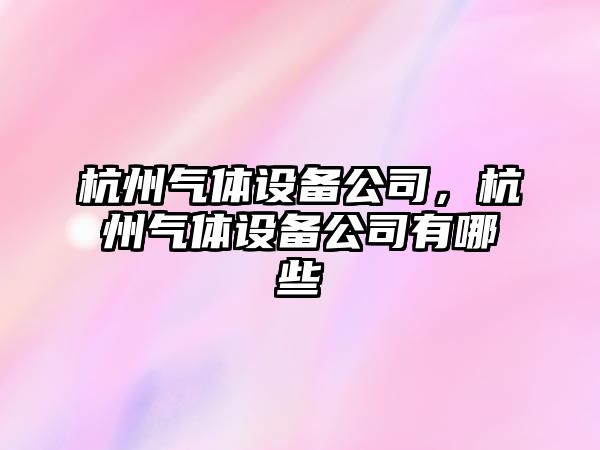 杭州氣體設備公司，杭州氣體設備公司有哪些