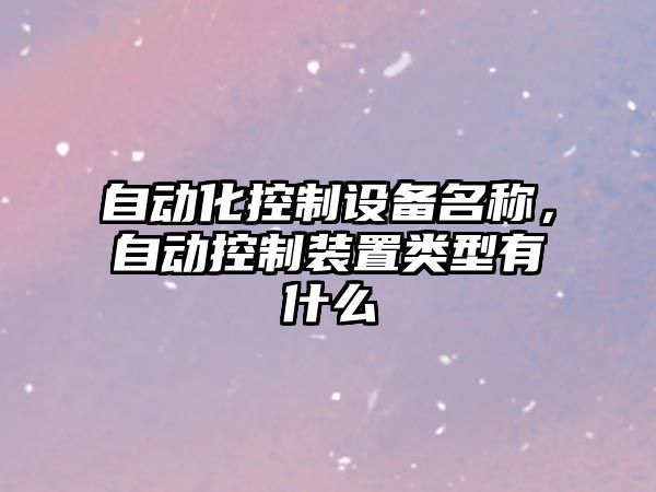自動(dòng)化控制設備名稱(chēng)，自動(dòng)控制裝置類(lèi)型有什么