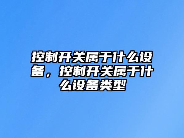 控制開(kāi)關(guān)屬于什么設備，控制開(kāi)關(guān)屬于什么設備類(lèi)型