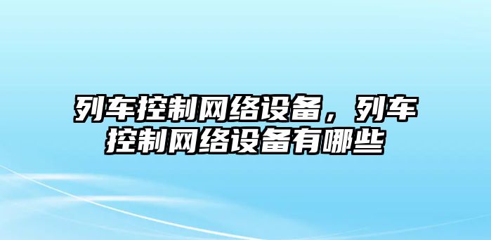 列車(chē)控制網(wǎng)絡(luò )設備，列車(chē)控制網(wǎng)絡(luò )設備有哪些
