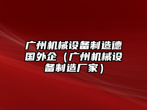 廣州機械設備制造德國外企（廣州機械設備制造廠(chǎng)家）