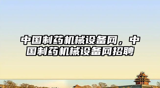 中國制藥機械設備網(wǎng)，中國制藥機械設備網(wǎng)招聘