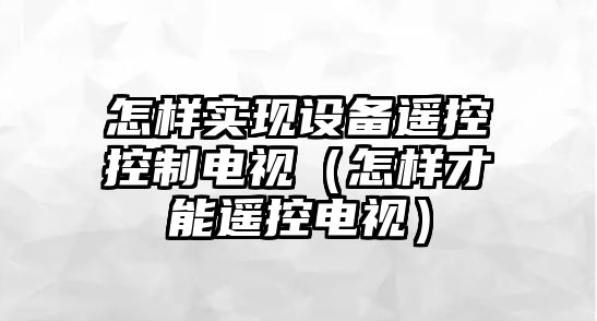 怎樣實(shí)現設備遙控控制電視（怎樣才能遙控電視）