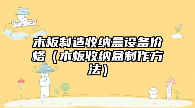 木板制造收納盒設備價(jià)格（木板收納盒制作方法）