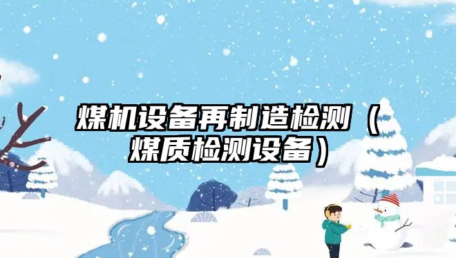 煤機設備再制造檢測（煤質(zhì)檢測設備）