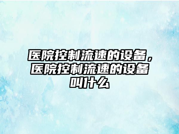 醫院控制流速的設備，醫院控制流速的設備叫什么
