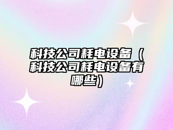 科技公司耗電設備（科技公司耗電設備有哪些）