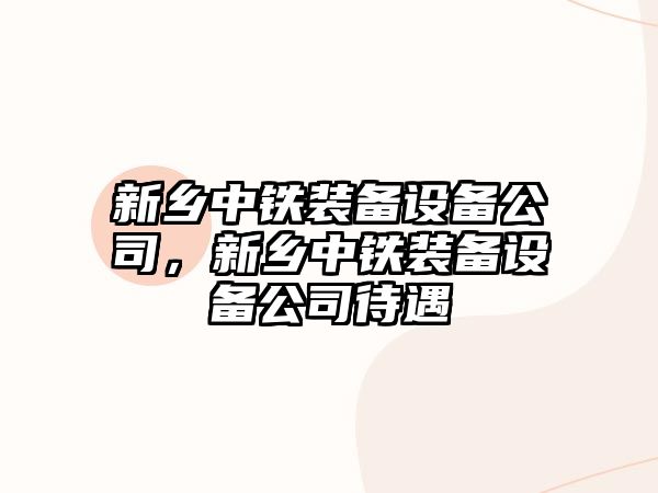新鄉中鐵裝備設備公司，新鄉中鐵裝備設備公司待遇