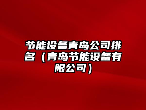 節能設備青島公司排名（青島節能設備有限公司）