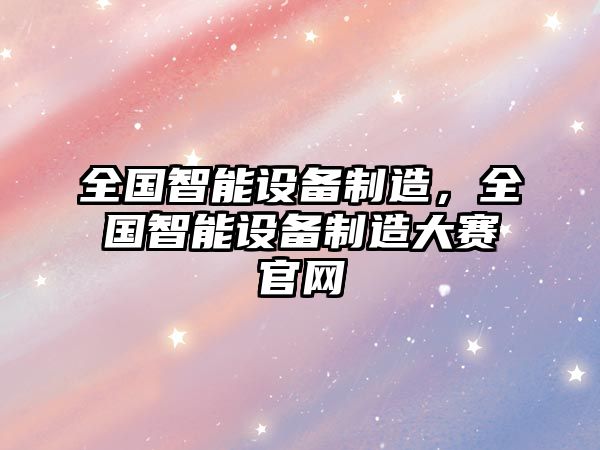 全國智能設備制造，全國智能設備制造大賽官網(wǎng)