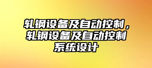 軋鋼設備及自動(dòng)控制，軋鋼設備及自動(dòng)控制系統設計