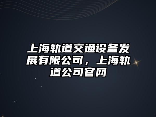 上海軌道交通設備發(fā)展有限公司，上海軌道公司官網(wǎng)