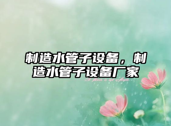 制造水管子設備，制造水管子設備廠(chǎng)家
