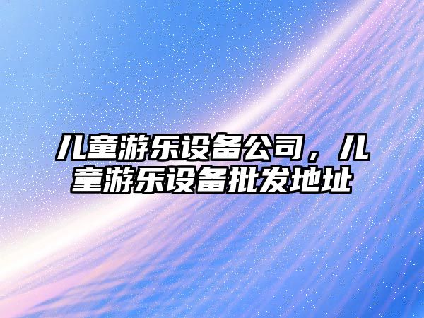 兒童游樂(lè )設備公司，兒童游樂(lè )設備批發(fā)地址