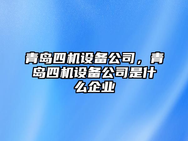 青島四機設備公司，青島四機設備公司是什么企業(yè)