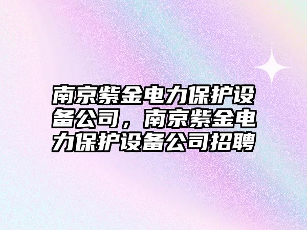 南京紫金電力保護設備公司，南京紫金電力保護設備公司招聘