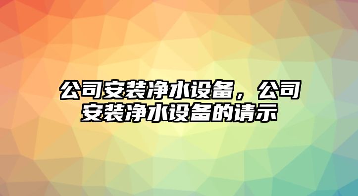 公司安裝凈水設備，公司安裝凈水設備的請示