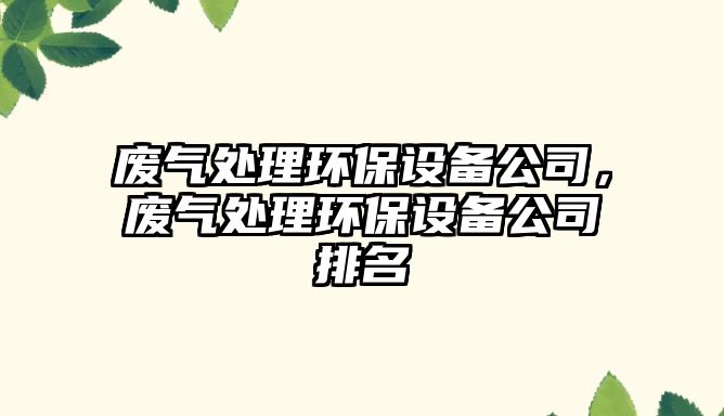 廢氣處理環(huán)保設備公司，廢氣處理環(huán)保設備公司排名