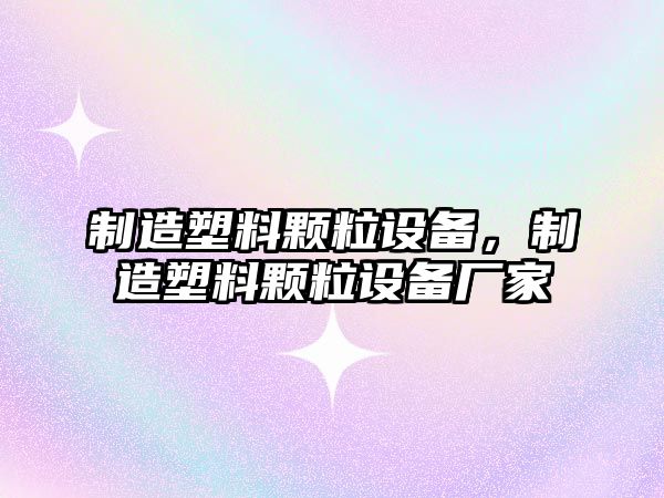 制造塑料顆粒設備，制造塑料顆粒設備廠(chǎng)家
