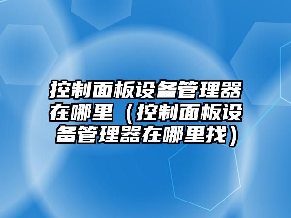 控制面板設備管理器在哪里（控制面板設備管理器在哪里找）