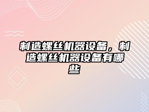 制造螺絲機器設備，制造螺絲機器設備有哪些