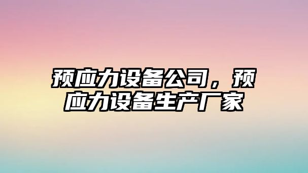 預應力設備公司，預應力設備生產(chǎn)廠(chǎng)家