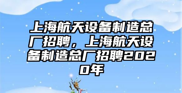 上海航天設備制造總廠(chǎng)招聘，上海航天設備制造總廠(chǎng)招聘2020年