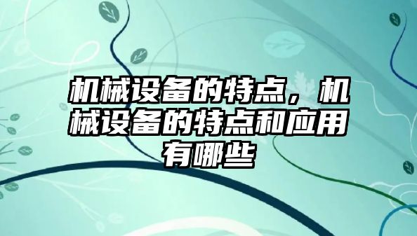 機械設備的特點(diǎn)，機械設備的特點(diǎn)和應用有哪些