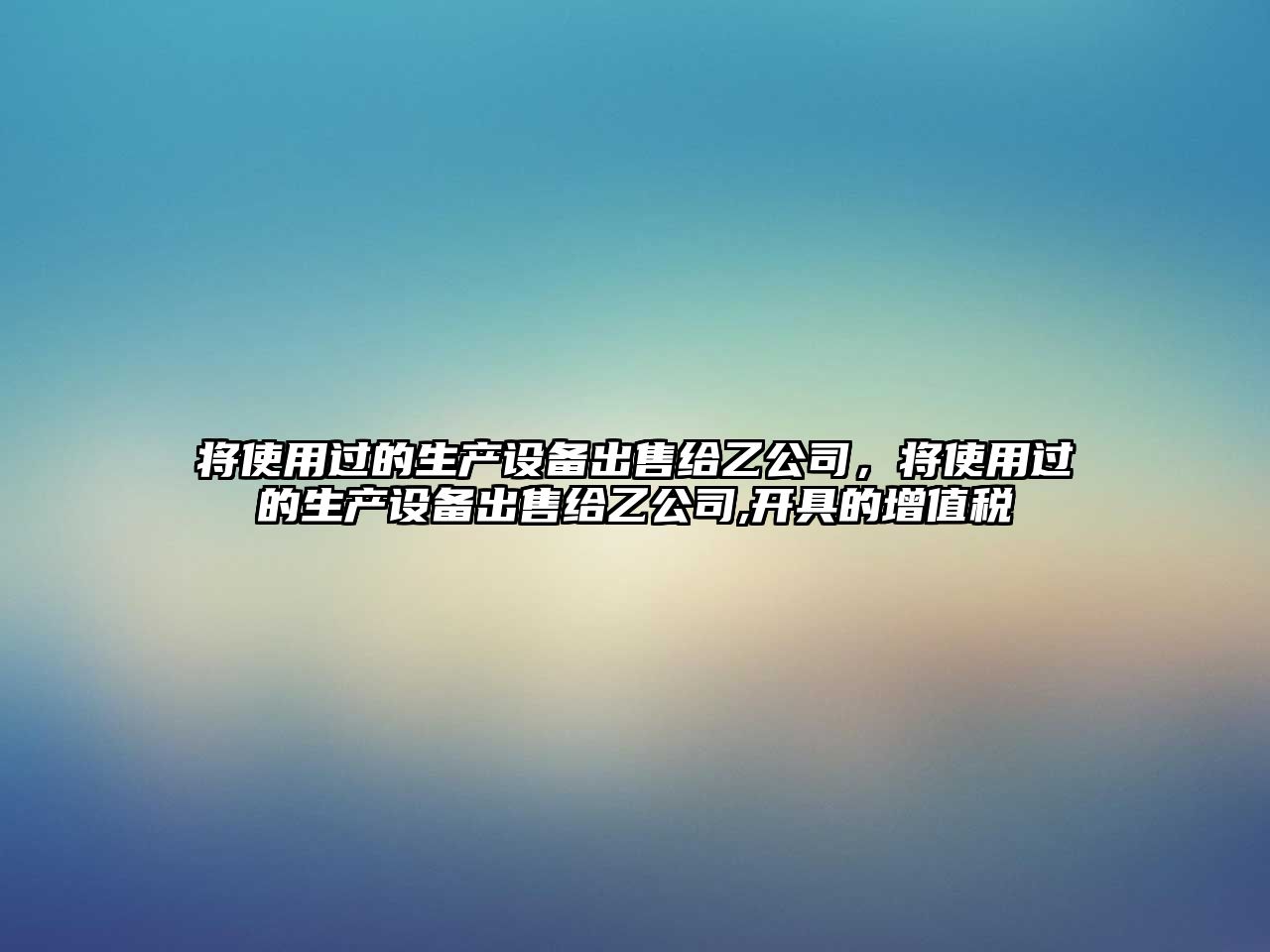 將使用過(guò)的生產(chǎn)設備出售給乙公司，將使用過(guò)的生產(chǎn)設備出售給乙公司,開(kāi)具的增值稅