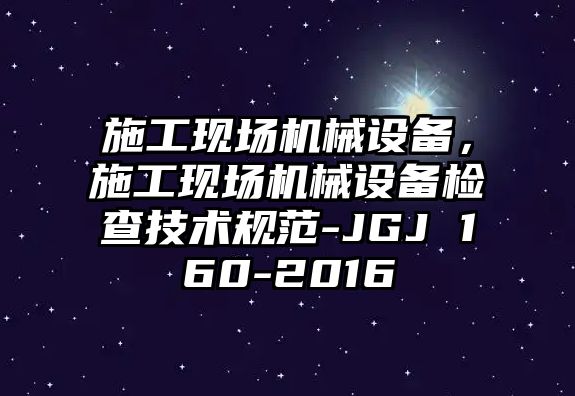 施工現場(chǎng)機械設備，施工現場(chǎng)機械設備檢查技術(shù)規范-JGJ 160-2016