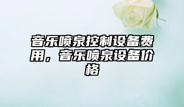 音樂(lè )噴泉控制設備費用，音樂(lè )噴泉設備價(jià)格