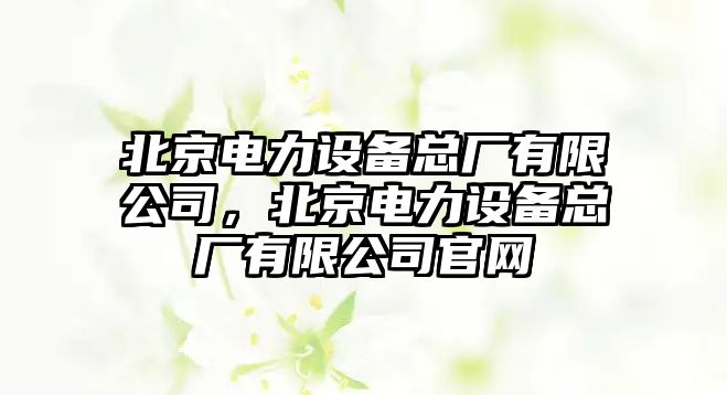 北京電力設備總廠(chǎng)有限公司，北京電力設備總廠(chǎng)有限公司官網(wǎng)