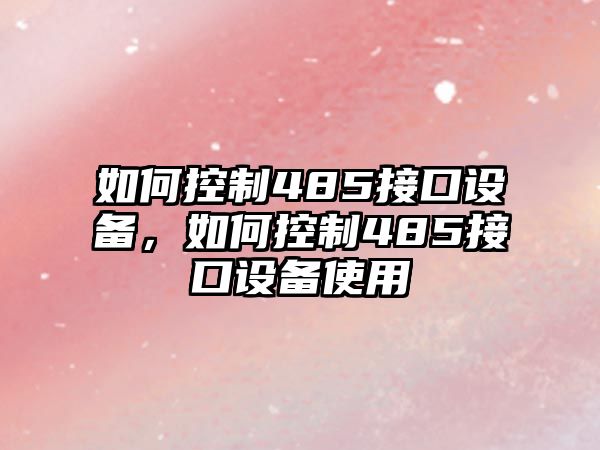 如何控制485接口設備，如何控制485接口設備使用
