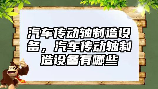 汽車(chē)傳動(dòng)軸制造設備，汽車(chē)傳動(dòng)軸制造設備有哪些