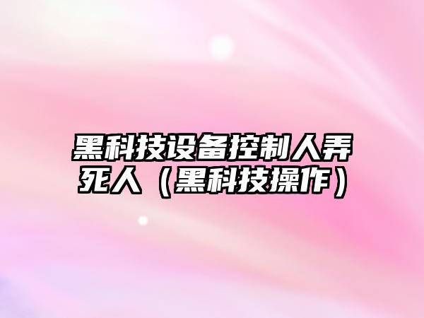 黑科技設備控制人弄死人（黑科技操作）