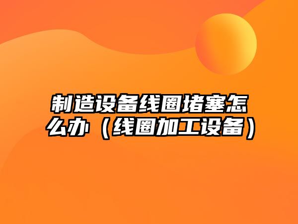 制造設備線(xiàn)圈堵塞怎么辦（線(xiàn)圈加工設備）