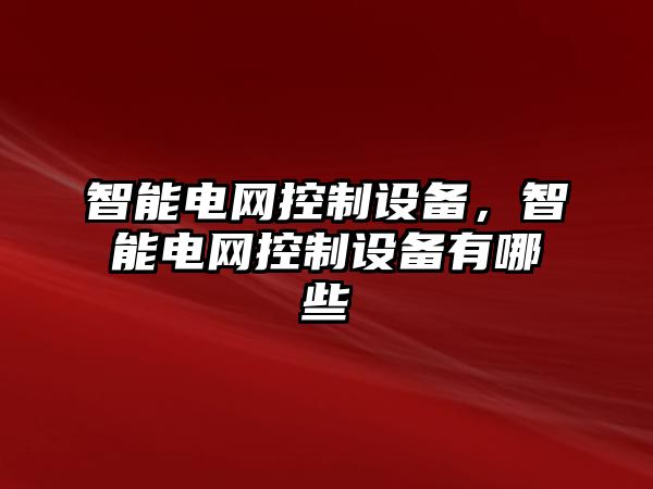 智能電網(wǎng)控制設備，智能電網(wǎng)控制設備有哪些