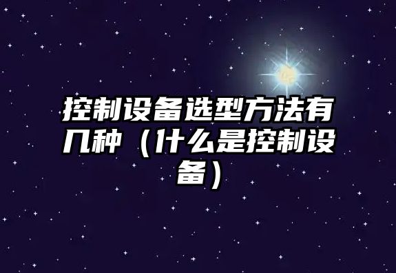控制設備選型方法有幾種（什么是控制設備）