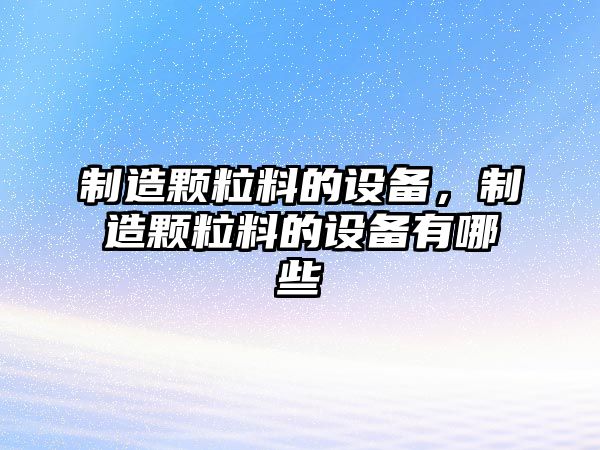 制造顆粒料的設備，制造顆粒料的設備有哪些