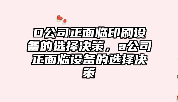 D公司正面臨印刷設備的選擇決策，a公司正面臨設備的選擇決策