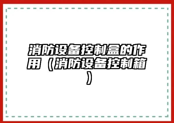 消防設備控制盒的作用（消防設備控制箱）