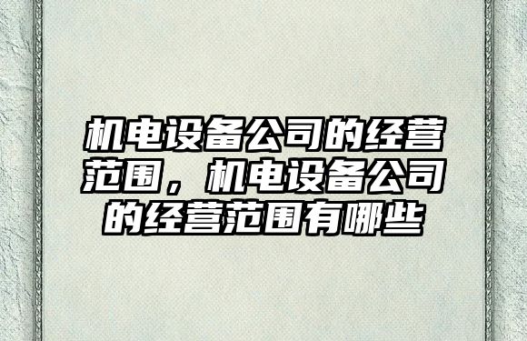 機電設備公司的經(jīng)營(yíng)范圍，機電設備公司的經(jīng)營(yíng)范圍有哪些