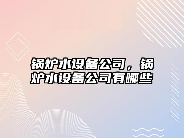 鍋爐水設備公司，鍋爐水設備公司有哪些