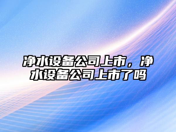 凈水設備公司上市，凈水設備公司上市了嗎