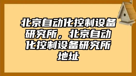 北京自動(dòng)化控制設備研究所，北京自動(dòng)化控制設備研究所地址