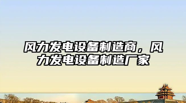 風(fēng)力發(fā)電設備制造商，風(fēng)力發(fā)電設備制造廠(chǎng)家